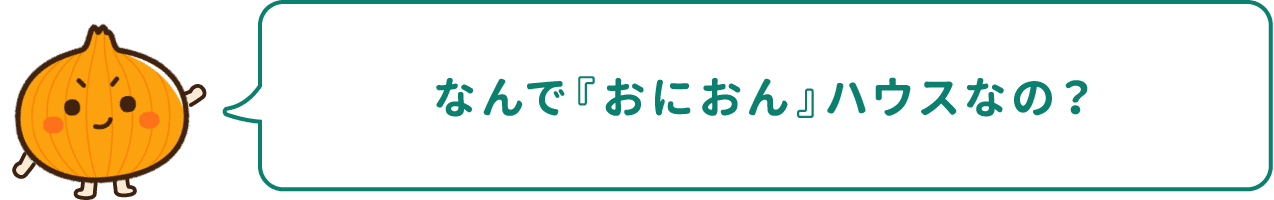 なんで『おにおん』ハウスなの？